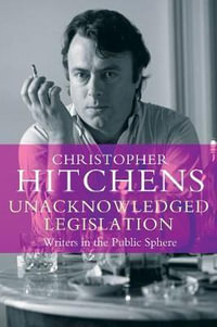 Unacknowledged Legislation : Writers in the Public Sphere - Christopher Hitchens