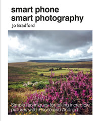 Smart Phone Smart Photography : Simple techniques for taking incredible pictures with iPhone and Android - Jo Bradford