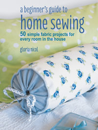 A Beginner's Guide to Home Sewing : 50 simple fabric projects for every room in the house - Gloria Nicol