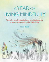 A Year of Living Mindfully : Week-by-week Mindfulness Meditations for a More Contented and Fulfilled Life - Anna Black