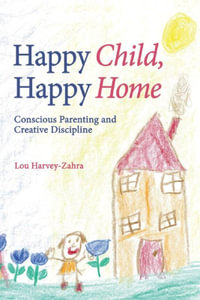 Happy Child, Happy Home : Conscious Parenting and Creative Discipline - Lou Harvey-Zahra