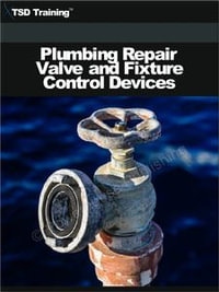 Plumbing Repair Valve and Fixture Control Devices : Includes Maintenance, Identifying and Repairing Valves, Faucets, Flushometer Valves, Fixture Control Devices, and Flushing Mechanisms - TSD Training