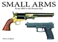 Small Arms : From 1860 to the Present Day - Martin J Dougherty