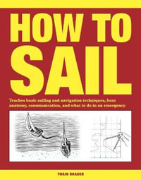 How to Sail : Teaches basic sailing and navigation techniques, boat anatomy, communication, and what to do in an emergency - Twain Braden