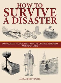 How to Survive a Disaster : Earthquakes, Floods, Fires, Airplane Crashes, Terrorism and Much More - Alexander Stilwell