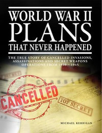 World War II Plans That Never Happened : The True Story of Cancelled Invasions, Assassinations and Secret Weapons Operations from 1939-1945 - Michael Kerrigan