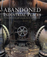Abandoned Industrial Places : Factories, laboratories, mills and mines that the world left behind - David Ross