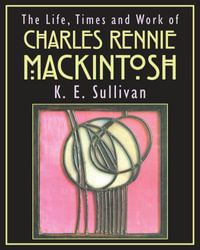 The Life, Times and Work of Charles Rennie Mackintosh - K E Sullivan