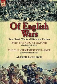 Of English Wars : Two Classic Works of Historical Faction-With the King at Oxford (English Civil War) & the Chantry Priest of Barnet (Th - Alfred J. Church