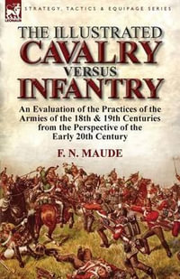 The Illustrated Cavalry Versus Infantry : An Evaluation of the Practices of the Armies of the 18th & 19th Centuries from the Perspective of the Early 2 - F. N. Maude