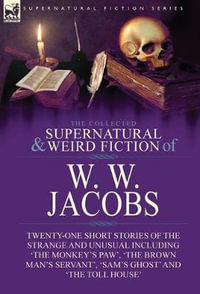 The Collected Supernatural and Weird Fiction of W. W. Jacobs : Twenty-One Short Stories of the Strange and Unusual including 'The Monkey's Paw', 'The B - W. W. Jacobs