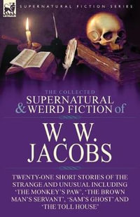 The Collected Supernatural and Weird Fiction of W. W. Jacobs : Twenty-One Short Stories of the Strange and Unusual including 'The Monkey's Paw', 'The Brown Man's Servant', 'Sam's Ghost' and 'The Toll House' - W W Jacobs