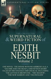 The Collected Supernatural and Weird Fiction of Edith Nesbit : Volume 2-One Novel 'The House With No Address' (a.k.a. 'Salome and the Head'), and Fifteen Short Tales of the Strange and Unusual including 'The Letter in Brown Ink', 'The Shadow', 'The New Sam - Edith Nesbit