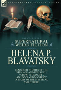 The Collected Supernatural and Weird Fiction of Helena P. Blavatsky : Ten Short Stories of the Strange and Unusual Including 'A Bewitched Life', 'An Un - Helena P. Blavatsky