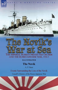 The Novik's War at Sea : the Imperial Russian Protected Cruiser and the Russo-Japanese War, 1904-5: The Novik by A. P. Steer & Events Surrounding the Loss of the Novik from Cassell's History of the Russo-Japanese War - A. P. Steer