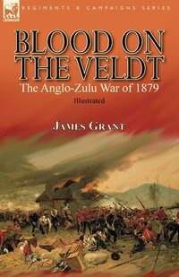 Blood on the Veldt : the Anglo-Zulu War of 1879 - James Grant