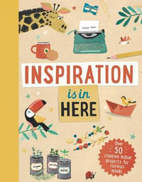 Inspiration Is in Here : Over 50 Creative Indoor Projects for Curious Minds - Welbeck Children's