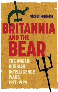 Britannia and the Bear : The Anglo-Russian Intelligence Wars, 1917-1929 - Victor Madeira