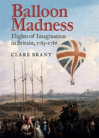 Balloon Madness : Flights of Imagination in Britain, 1783-1786 - Clare Brant