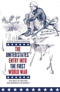 The United States' Entry into the First World War : The Role of British and German Diplomacy - Justin Quinn Olmstead