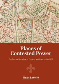 Places of Contested Power : Conflict and Rebellion in England and France, 830-1150 - Ryan Lavelle