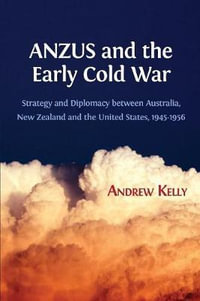 ANZUS and the Early Cold War : Strategy and Diplomacy between Australia, New Zealand and the United States, 1945-1956 - Andrew Kelly