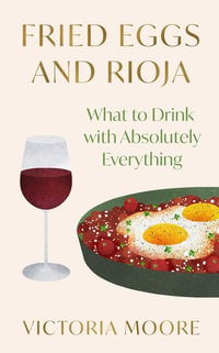 Fried Eggs and Rioja : What to Drink with Absolutely Everything - Victoria Moore