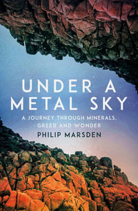 Under a Metal Sky : A Journey Through Minerals, Greed and Wonder - Philip Marsden