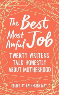 The Best Most Awful Job : Twenty Writers Talk Honestly About Motherhood - Katherine May