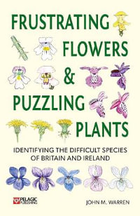 Frustrating Flowers and Puzzling Plants : Identifying the difficult species of Britain and Ireland - John M. Warren