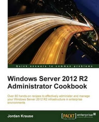 Windows Server 2012 R2 Administrator Cookbook : Over 80 hands-on recipes to effectively administer and manage your Windows Server 2012 R2 infrastructure in enterprise environments - Jordan Krause