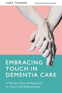 Embracing Touch in Dementia Care : A Person-Centred Approach to Touch and Relationships - Luke Tanner