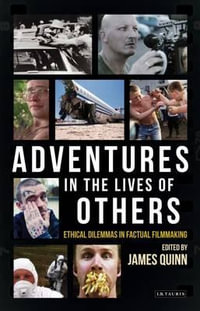 Adventures in the Lives of Others : Ethical Dilemmas in Factual Filmmaking - James Quinn