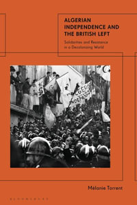 Algerian Independence and the British Left : Solidarities and Resistance in a Decolonising World - Mélanie Torrent