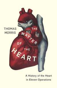 The Matter of the Heart : A History of the Heart in Eleven Operations - Thomas Morris