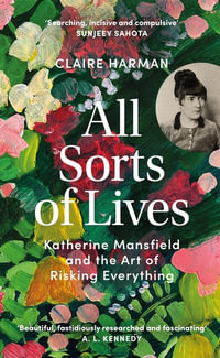 All Sorts of Lives : Katherine Mansfield and the art of risking everything - Claire Harman