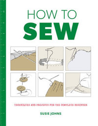 How to Sew : Techniques and Projects for the Complete Beginner - Susie Johns