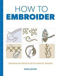 How to Embroider : Techniques and Projects for the Complete Beginner - SUSIE JOHNS