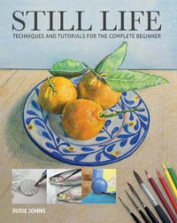 Still Life : Techniques and Tutorials for the Complete Beginner - SUSIE JOHNS