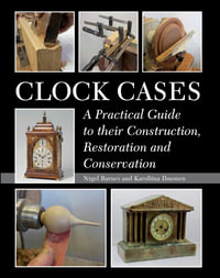 Clock Cases : A Practical Guide to Their Construction, Restoration and Conservation - Nigel Barnes