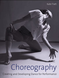 Choreography : Creating and Developing Dance for Performance - Kate Flatt