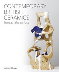 Contemporary British Ceramics : Beneath the Surface - ASHLEY THORPE