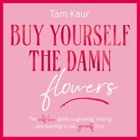 Buy Yourself the Damn Flowers : The self-love guide to growing, healing and learning to put yourself first - Tam Kaur
