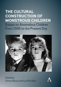 The Cultural Construction of Monstrous Children : Essays on Anomalous Children From 1595 to the Present Day - Simon Bacon