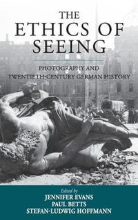 The Ethics of Seeing : Photography and Twentieth-Century German History - Jennifer Evans