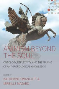 Animism beyond the Soul : Ontology, Reflexivity, and the Making of Anthropological Knowledge - Katherine Swancutt