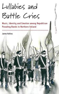 Lullabies and Battle Cries : Music, Identity and Emotion among Republican Parading Bands in Northern Ireland - Jaime Rollins