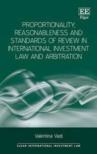 Proportionality, Reasonableness and Standards of Review in International Investment Law and Arbitration : Elgar International Investment Law series - Valentina Vadi