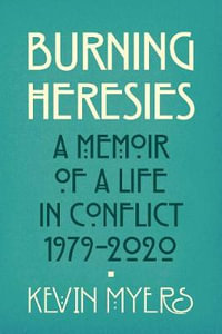 Burning Heresies : A Memoir of a Life in Conflict, 1979-2020 - Kevin Myers