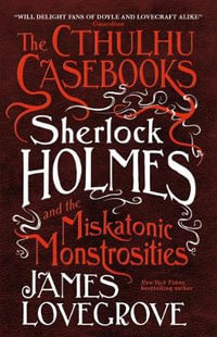 The Cthulhu Casebooks - Sherlock Holmes and the Miskatonic Monstrosities : The Cthulhu Casebooks - James Lovegrove